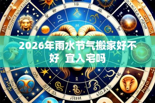 2026年雨水节气搬家好不好  宜入宅吗