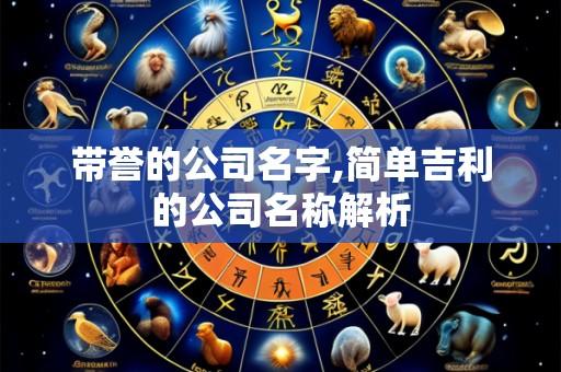 带誉的公司名字,简单吉利的公司名称解析