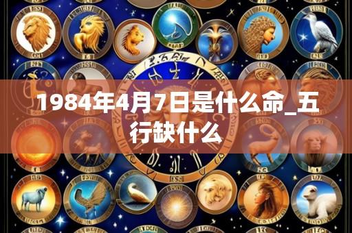 1984年4月7日是什么命_五行缺什么