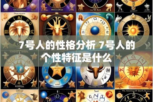 7号人的性格分析 7号人的个性特征是什么