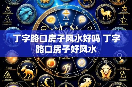丁字路口房子风水好吗 丁字路口房子好风水