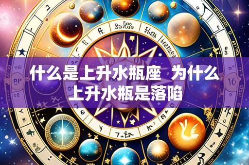 什么是上升水瓶座 为什么上升水瓶是落陷