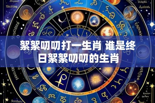 絮絮叨叨打一生肖 谁是终日絮絮叨叨的生肖