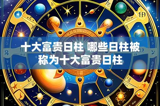 十大富贵日柱 哪些日柱被称为十大富贵日柱
