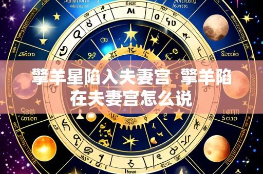 擎羊星陷入夫妻宫  擎羊陷在夫妻宫怎么说