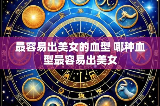 最容易出美女的血型 哪种血型最容易出美女