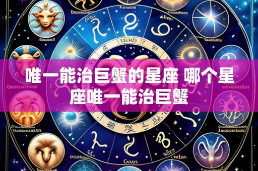 唯一能治巨蟹的星座 哪个星座唯一能治巨蟹
