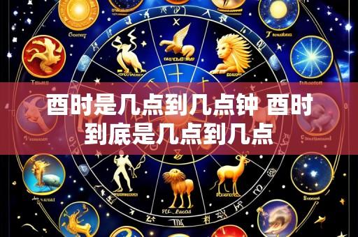 酉时是几点到几点钟 酉时到底是几点到几点