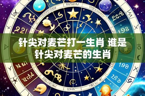 针尖对麦芒打一生肖 谁是针尖对麦芒的生肖