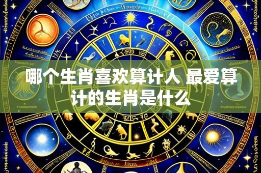 哪个生肖喜欢算计人 最爱算计的生肖是什么