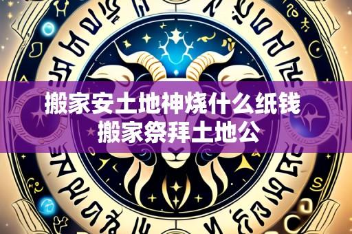 搬家安土地神烧什么纸钱  搬家祭拜土地公