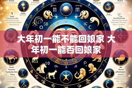 大年初一能不能回娘家 大年初一能否回娘家