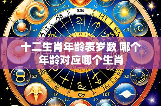 十二生肖年龄表岁数 哪个年龄对应哪个生肖