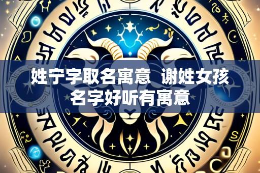 姓宁字取名寓意 谢姓女孩名字好听有寓意