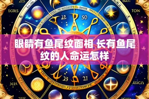 眼睛有鱼尾纹面相 长有鱼尾纹的人命运怎样