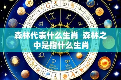 森林代表什么生肖 森林之中是指什么生肖