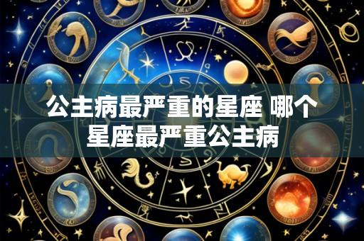 公主病最严重的星座 哪个星座最严重公主病