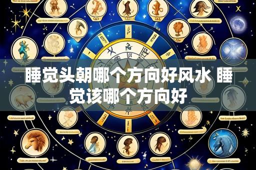 睡觉头朝哪个方向好风水 睡觉该哪个方向好