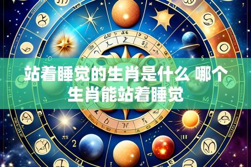 站着睡觉的生肖是什么 哪个生肖能站着睡觉