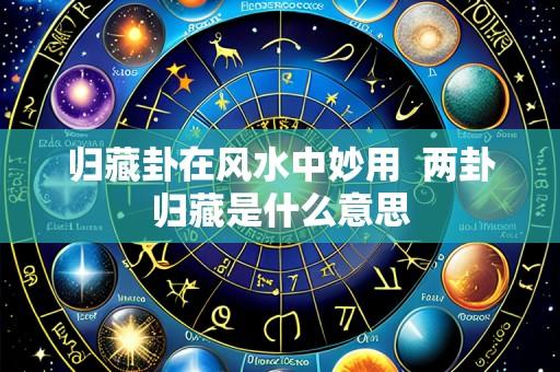 归藏卦在风水中妙用  两卦归藏是什么意思
