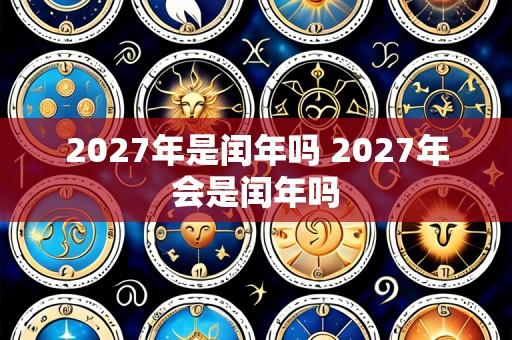 2027年是闰年吗 2027年会是闰年吗