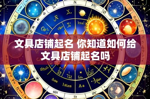文具店铺起名 你知道如何给文具店铺起名吗