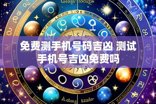 免费测手机号码吉凶 测试手机号吉凶免费吗
