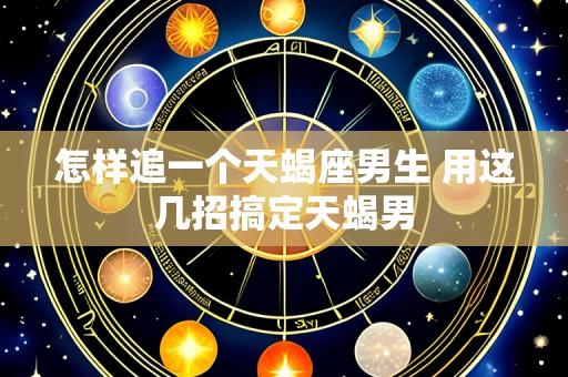 怎样追一个天蝎座男生 用这几招搞定天蝎男