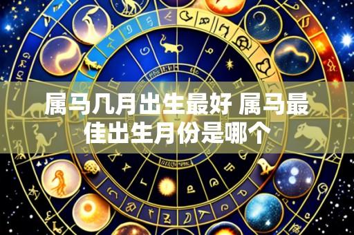 属马几月出生最好 属马最佳出生月份是哪个
