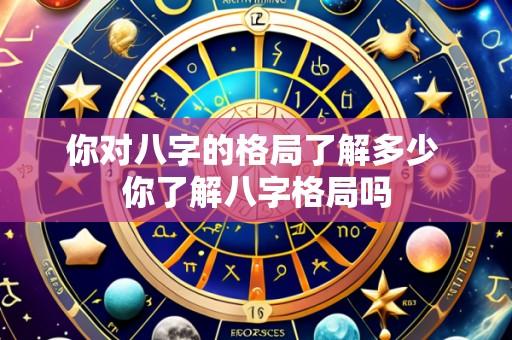 你对八字的格局了解多少 你了解八字格局吗