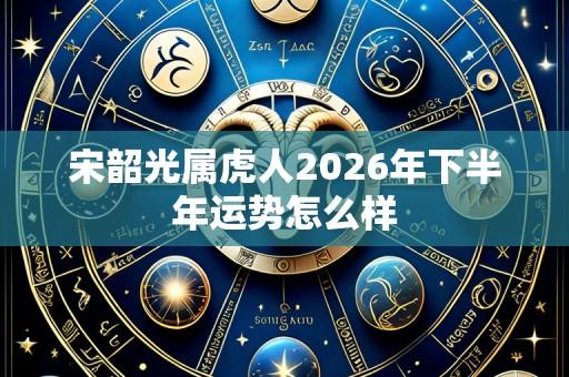 宋韶光属虎人2026年下半年运势怎么样