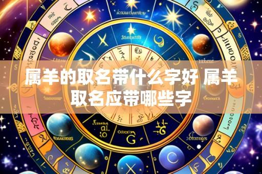 属羊的取名带什么字好 属羊取名应带哪些字