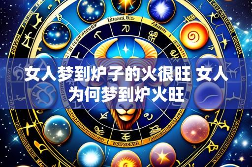 女人梦到炉子的火很旺 女人为何梦到炉火旺