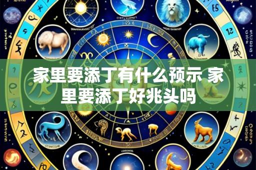家里要添丁有什么预示 家里要添丁好兆头吗