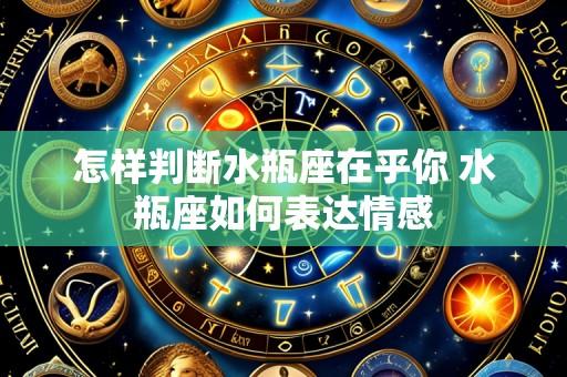 怎样判断水瓶座在乎你 水瓶座如何表达情感