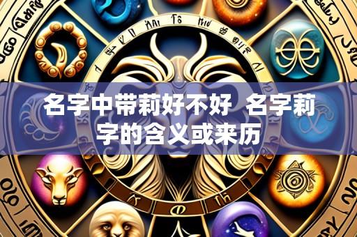 名字中带莉好不好 名字莉字的含义或来历