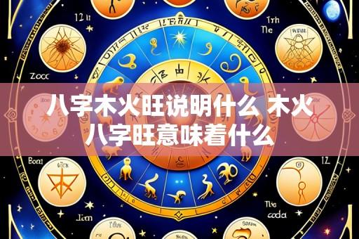 八字木火旺说明什么 木火八字旺意味着什么