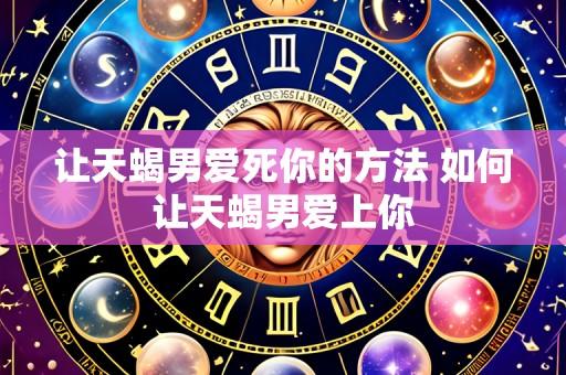 让天蝎男爱死你的方法 如何让天蝎男爱上你