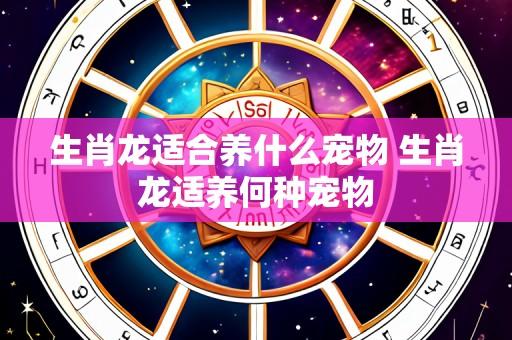 生肖龙适合养什么宠物 生肖龙适养何种宠物