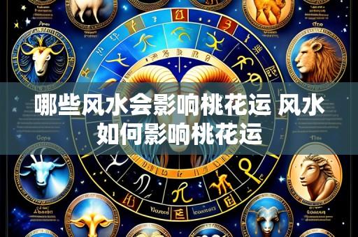 哪些风水会影响桃花运 风水如何影响桃花运