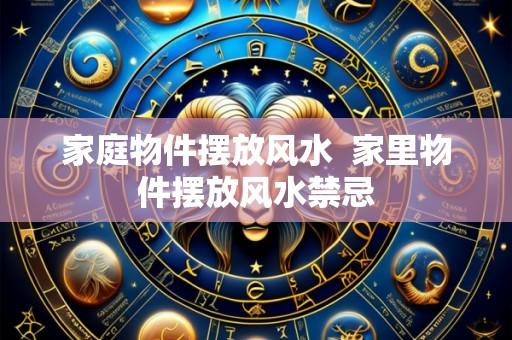 家庭物件摆放风水  家里物件摆放风水禁忌