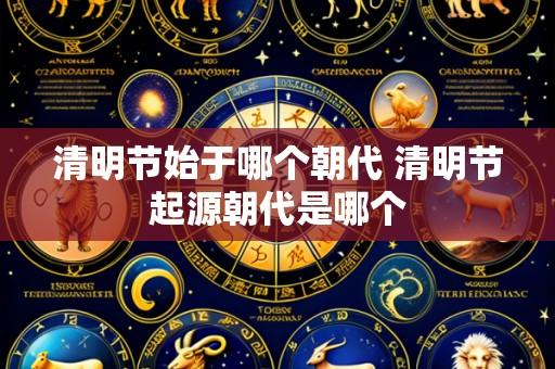 清明节始于哪个朝代 清明节起源朝代是哪个