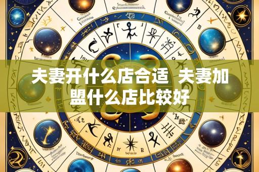 夫妻开什么店合适  夫妻加盟什么店比较好