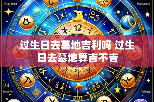 过生日去墓地吉利吗 过生日去墓地算吉不吉