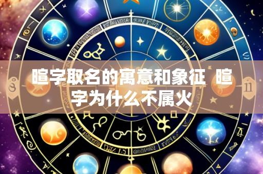 暄字取名的寓意和象征  暄字为什么不属火