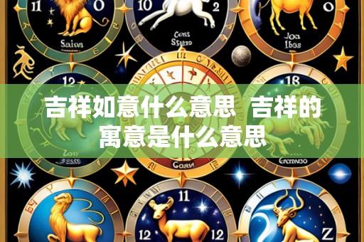 吉祥如意什么意思  吉祥的寓意是什么意思