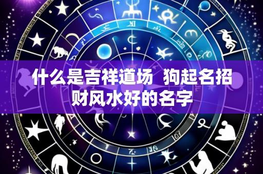 什么是吉祥道场 狗起名招财风水好的名字