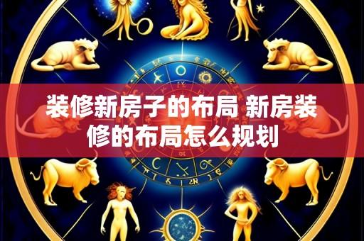 装修新房子的布局 新房装修的布局怎么规划