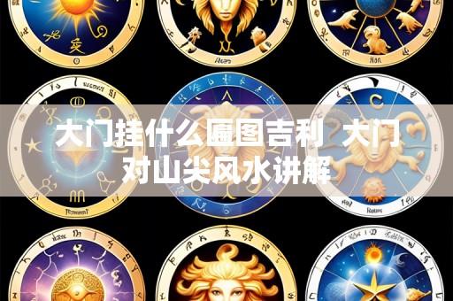 大门挂什么匾图吉利 大门对山尖风水讲解