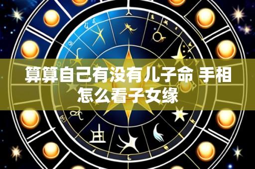 算算自己有没有儿子命 手相怎么看子女缘